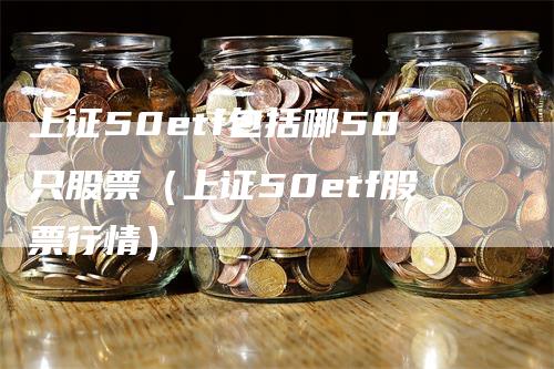 上证50etf包括哪50只股票（上证50etf股票行情）_https://www.gkizvl.com_股指期货_第1张