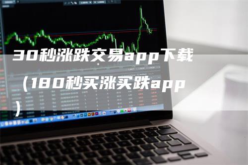 30秒涨跌交易app下载（180秒买涨买跌app）_https://www.gkizvl.com_期货软件_第1张