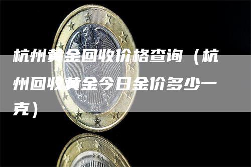 杭州黄金回收价格查询（杭州回收黄金今日金价多少一克）_https://www.gkizvl.com_期货行情_第1张