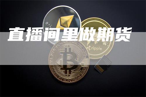 直播间里做期货_https://www.gkizvl.com_期货技术_第1张