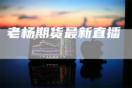 老杨期货最新直播_https://www.gkizvl.com_内盘期货_第1张