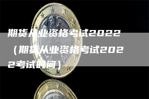 期货从业资格考试2022（期货从业资格考试2022考试时间）_https://www.gkizvl.com_期货百科_第1张