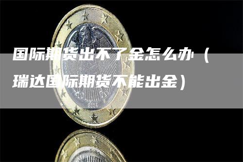 国际期货出不了金怎么办（瑞达国际期货不能出金）_https://www.gkizvl.com_期货百科_第1张