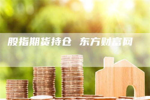 股指期货持仓 东方财富网_https://www.gkizvl.com_期货平台_第1张