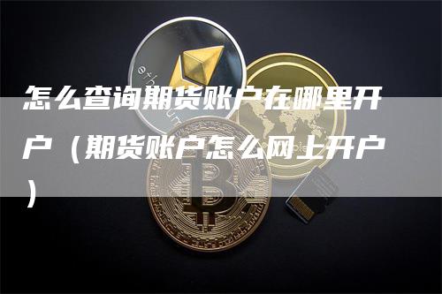 怎么查询期货账户在哪里开户（期货账户怎么网上开户）_https://www.gkizvl.com_期货开户_第1张