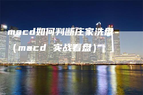 macd如何判断庄家洗盘（macd 实战看盘）_https://www.gkizvl.com_期货培训_第1张