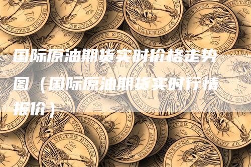 国际原油期货实时价格走势图（国际原油期货实时行情报价）_https://www.gkizvl.com_原油期货_第1张