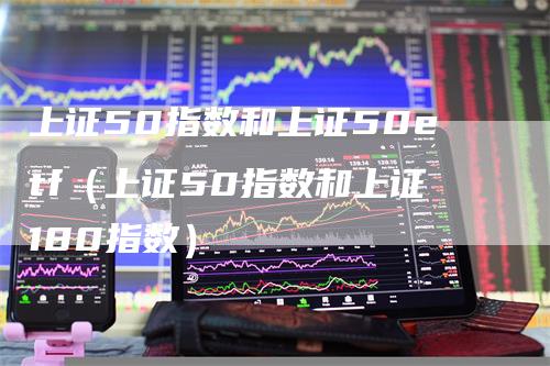 上证50指数和上证50etf（上证50指数和上证180指数）_https://www.gkizvl.com_股指期货_第1张