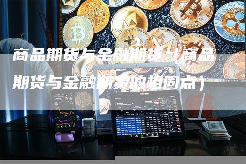 商品期货与金融期货（商品期货与金融期货的相同点）_https://www.gkizvl.com_期货百科_第1张