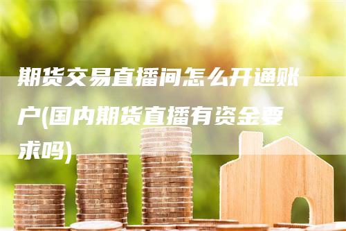 期货交易直播间怎么开通账户(国内期货直播有资金要求吗)_https://www.gkizvl.com_期货直播_第1张