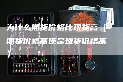 为什么期货价格比现货高（期货价格高还是现货价格高）_https://www.gkizvl.com_期货百科_第1张