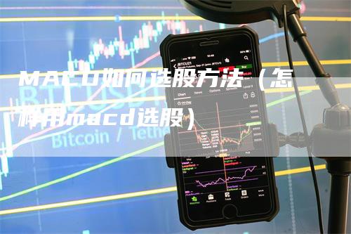 MACD如何选股方法（怎样用macd选股）_https://www.gkizvl.com_期货培训_第1张