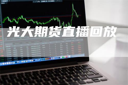 光大期货直播回放_https://www.gkizvl.com_国际期货_第1张