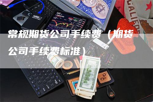 常规期货公司手续费（期货公司手续费标准）_https://www.gkizvl.com_期货百科_第1张