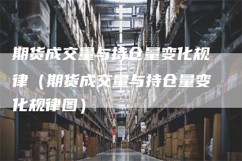 期货成交量与持仓量变化规律（期货成交量与持仓量变化规律图）_https://www.gkizvl.com_期货入门_第1张