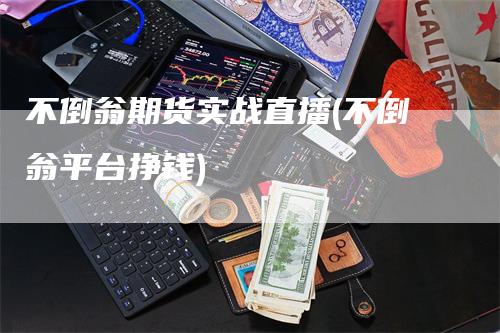 不倒翁期货实战直播(不倒翁平台挣钱)_https://www.gkizvl.com_期货直播_第1张