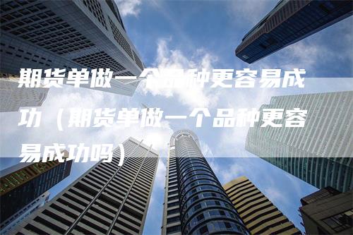 期货单做一个品种更容易成功（期货单做一个品种更容易成功吗）_https://www.gkizvl.com_期货品种_第1张