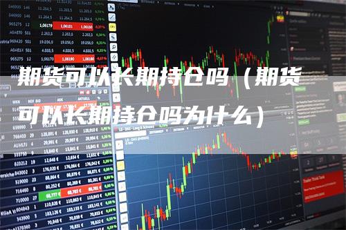 期货可以长期持仓吗（期货可以长期持仓吗为什么）_https://www.gkizvl.com_期货入门_第1张