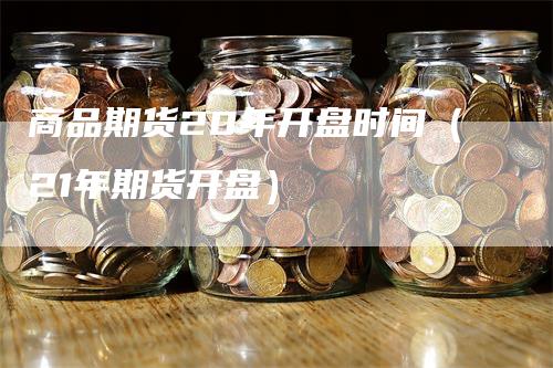 商品期货20年开盘时间（21年期货开盘）_https://www.gkizvl.com_期货百科_第1张