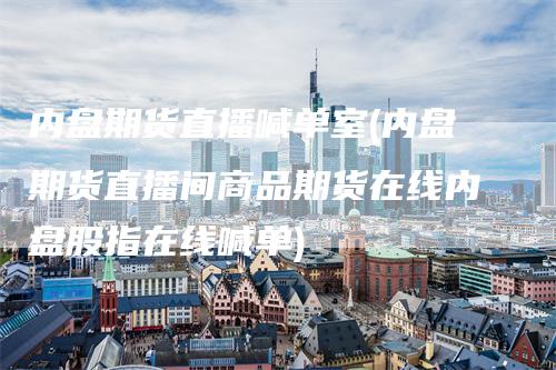 内盘期货直播喊单室(内盘期货直播间商品期货在线内盘股指在线喊单)_https://www.gkizvl.com_期货喊单_第1张