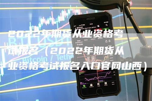 2022年期货从业资格考试报名（2022年期货从业资格考试报名入口官网山西）_https://www.gkizvl.com_期货百科_第1张