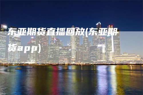 东亚期货直播回放(东亚期货app)_https://www.gkizvl.com_期货直播_第1张