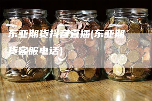 东亚期货抖音直播(东亚期货客服电话)_https://www.gkizvl.com_期货直播_第1张