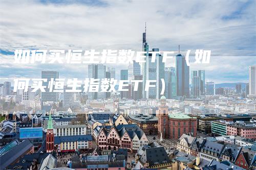 如何买恒生指数ETF（如何买恒生指数ETF）_https://www.gkizvl.com_恒指期货_第1张