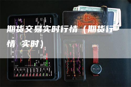 期货交易实时行情（期货行情 实时）_https://www.gkizvl.com_期货百科_第1张