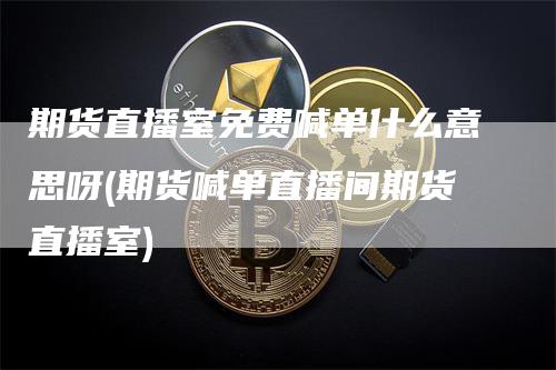 期货直播室免费喊单什么意思呀(期货喊单直播间期货直播室)_https://www.gkizvl.com_期货直播_第1张