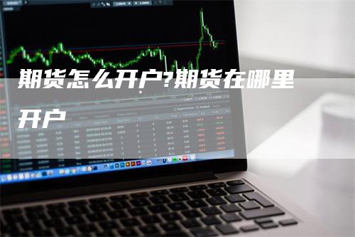 期货怎么开户?期货在哪里开户_https://www.gkizvl.com_国际期货_第1张