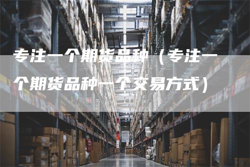 专注一个期货品种（专注一个期货品种一个交易方式）_https://www.gkizvl.com_期货品种_第1张