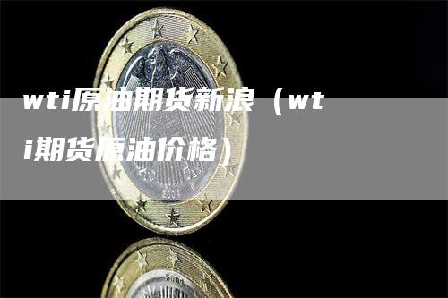 wti原油期货新浪（wti期货原油价格）_https://www.gkizvl.com_原油期货_第1张