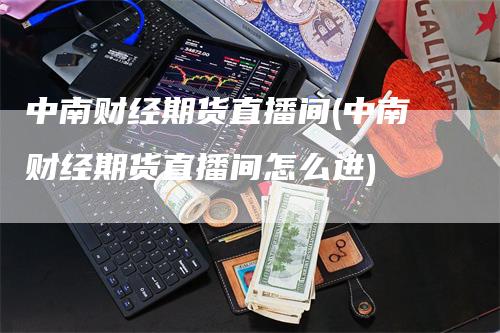 中南财经期货直播间(中南财经期货直播间怎么进)_https://www.gkizvl.com_期货直播_第1张