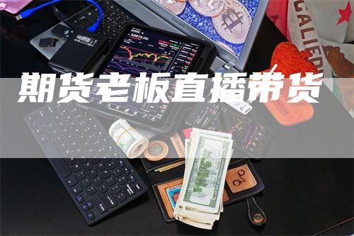 期货老板直播带货_https://www.gkizvl.com_内盘期货_第1张