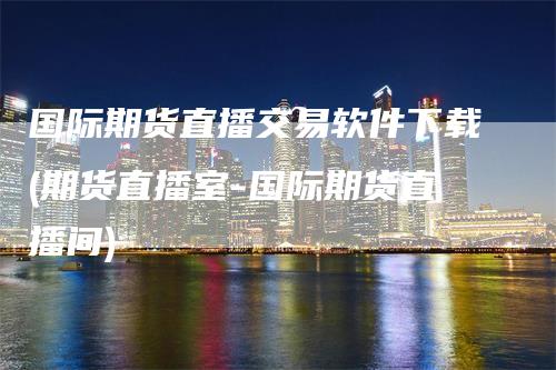 国际期货直播交易软件下载(期货直播室-国际期货直播间)_https://www.gkizvl.com_期货直播_第1张