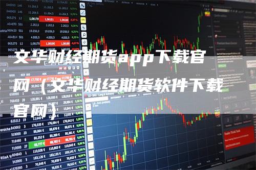 文华财经期货app下载官网（文华财经期货软件下载官网）_https://www.gkizvl.com_期货百科_第1张