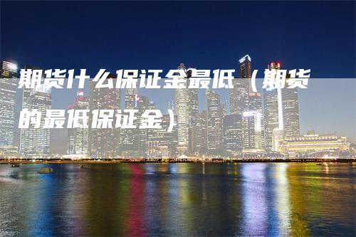 期货什么保证金最低（期货的最低保证金）_https://www.gkizvl.com_期货百科_第1张