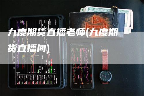 九度期货直播老师(九度期货直播间)_https://www.gkizvl.com_期货直播_第1张