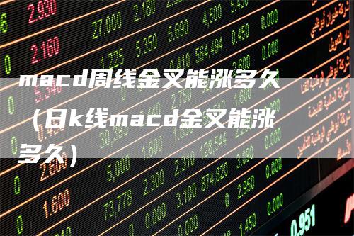 macd周线金叉能涨多久（日k线macd金叉能涨多久）_https://www.gkizvl.com_期货培训_第1张