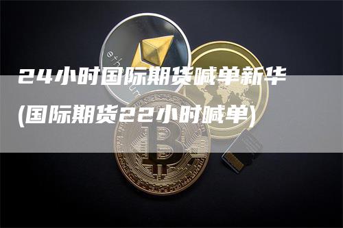 24小时国际期货喊单新华(国际期货22小时喊单)_https://www.gkizvl.com_期货直播_第1张