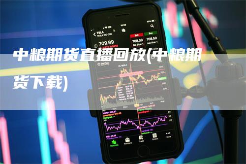 中粮期货直播回放(中粮期货下载)_https://www.gkizvl.com_期货直播_第1张