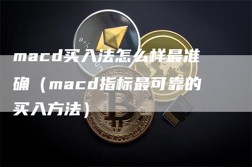 macd买入法怎么样最准确（macd指标最可靠的买入方法）_https://www.gkizvl.com_期货培训_第1张