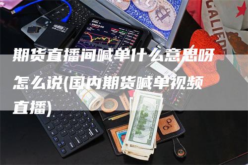 期货直播间喊单什么意思呀怎么说(国内期货喊单视频直播)_https://www.gkizvl.com_期货直播_第1张