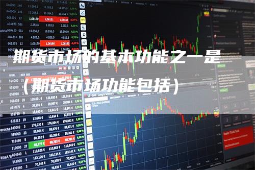 期货市场的基本功能之一是（期货市场功能包括）_https://www.gkizvl.com_期货百科_第1张