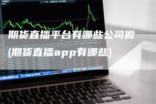 期货直播平台有哪些公司做(期货直播app有哪些)_https://www.gkizvl.com_期货直播_第1张