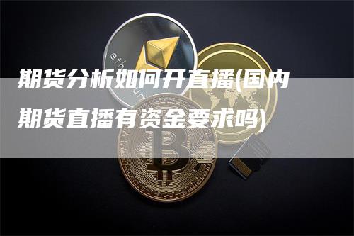 期货分析如何开直播(国内期货直播有资金要求吗)_https://www.gkizvl.com_期货直播_第1张