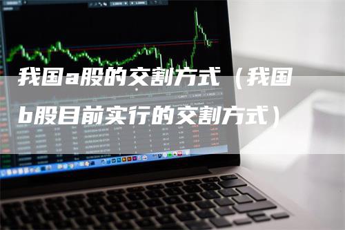 我国a股的交割方式（我国b股目前实行的交割方式）_https://www.gkizvl.com_期货技术_第1张