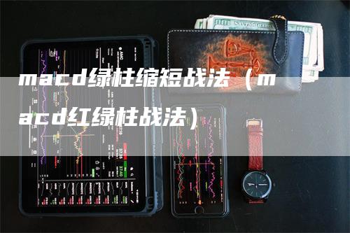 macd绿柱缩短战法（macd红绿柱战法）_https://www.gkizvl.com_期货培训_第1张