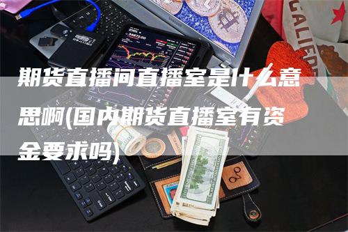 期货直播间直播室是什么意思啊(国内期货直播室有资金要求吗)_https://www.gkizvl.com_期货直播_第1张